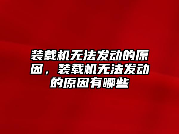 裝載機無法發動的原因，裝載機無法發動的原因有哪些