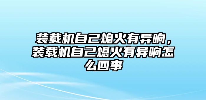 裝載機自己熄火有異響，裝載機自己熄火有異響怎么回事