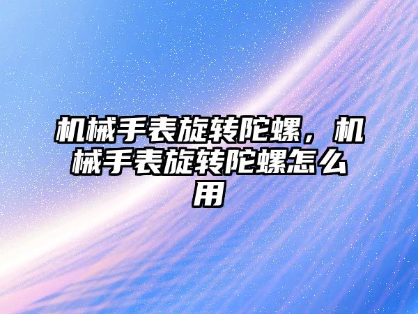 機械手表旋轉陀螺，機械手表旋轉陀螺怎么用