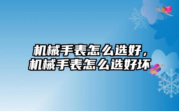 機械手表怎么選好，機械手表怎么選好壞