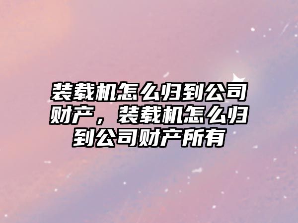 裝載機怎么歸到公司財產，裝載機怎么歸到公司財產所有