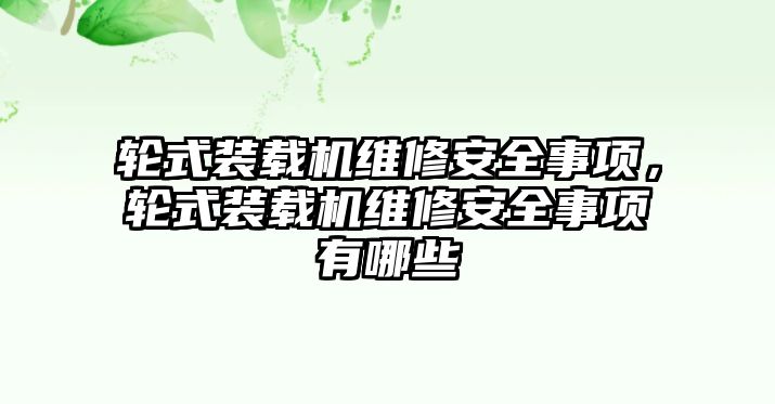 輪式裝載機維修安全事項，輪式裝載機維修安全事項有哪些