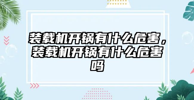 裝載機開鍋有什么危害，裝載機開鍋有什么危害嗎