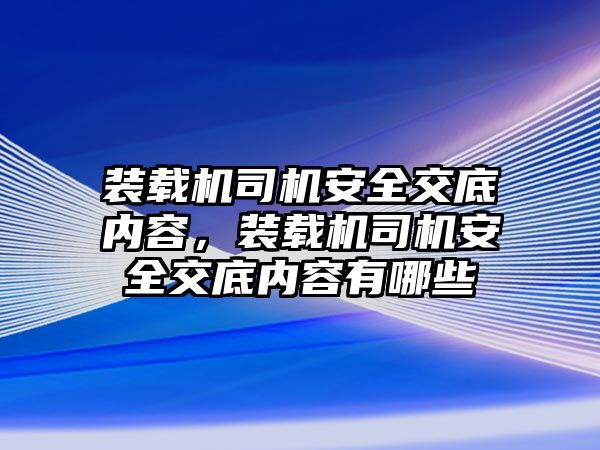 裝載機司機安全交底內容，裝載機司機安全交底內容有哪些