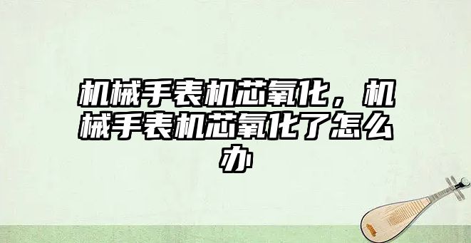 機械手表機芯氧化，機械手表機芯氧化了怎么辦