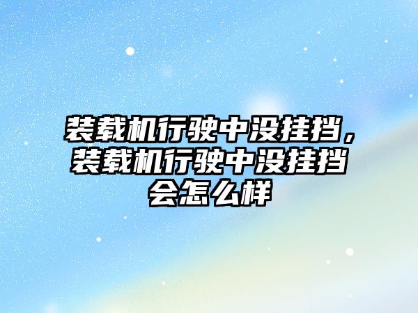 裝載機行駛中沒掛擋，裝載機行駛中沒掛擋會怎么樣