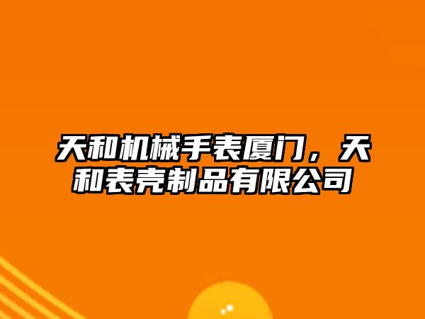 天和機械手表廈門，天和表殼制品有限公司