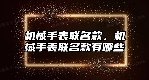 機械手表聯名款，機械手表聯名款有哪些