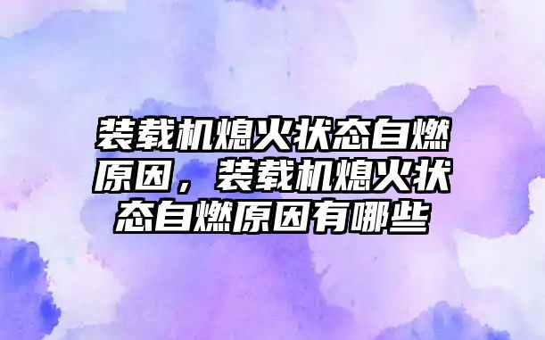 裝載機(jī)熄火狀態(tài)自燃原因，裝載機(jī)熄火狀態(tài)自燃原因有哪些