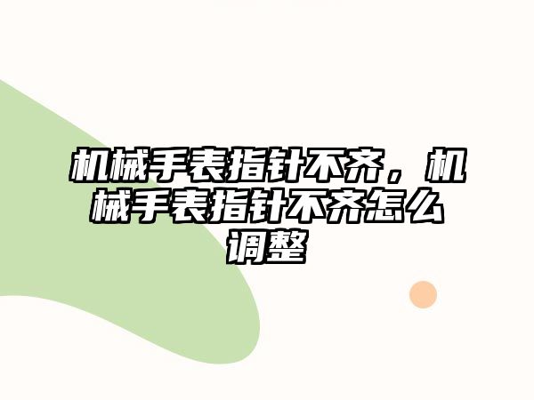 機械手表指針不齊，機械手表指針不齊怎么調整