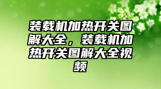 裝載機加熱開關圖解大全，裝載機加熱開關圖解大全視頻