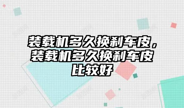 裝載機多久換剎車皮，裝載機多久換剎車皮比較好