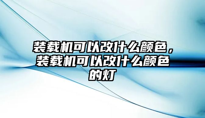 裝載機可以改什么顏色，裝載機可以改什么顏色的燈