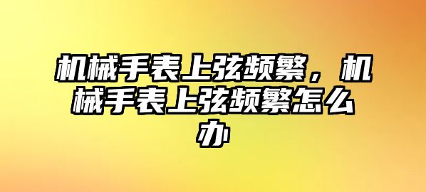 機(jī)械手表上弦頻繁，機(jī)械手表上弦頻繁怎么辦