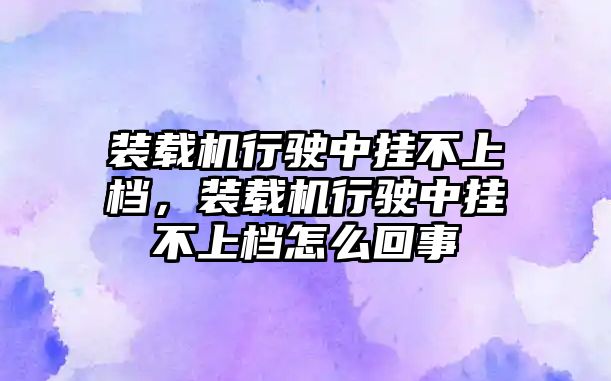 裝載機(jī)行駛中掛不上檔，裝載機(jī)行駛中掛不上檔怎么回事