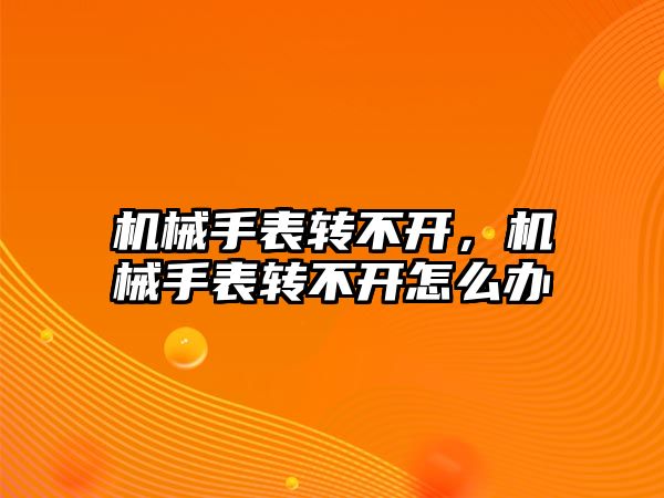 機械手表轉不開，機械手表轉不開怎么辦