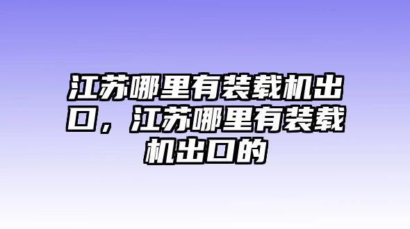 江蘇哪里有裝載機出口，江蘇哪里有裝載機出口的