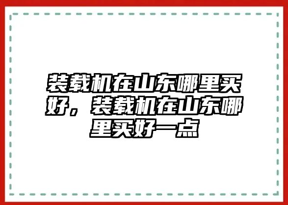 裝載機在山東哪里買好，裝載機在山東哪里買好一點