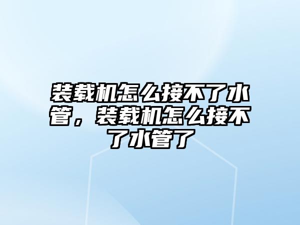 裝載機怎么接不了水管，裝載機怎么接不了水管了