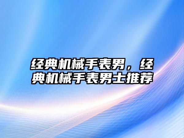 經典機械手表男，經典機械手表男士推薦