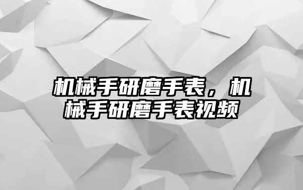 機械手研磨手表，機械手研磨手表視頻