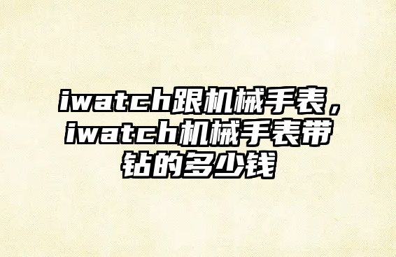 iwatch跟機械手表，iwatch機械手表帶鉆的多少錢