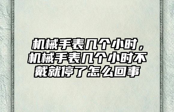 機械手表幾個小時，機械手表幾個小時不戴就停了怎么回事