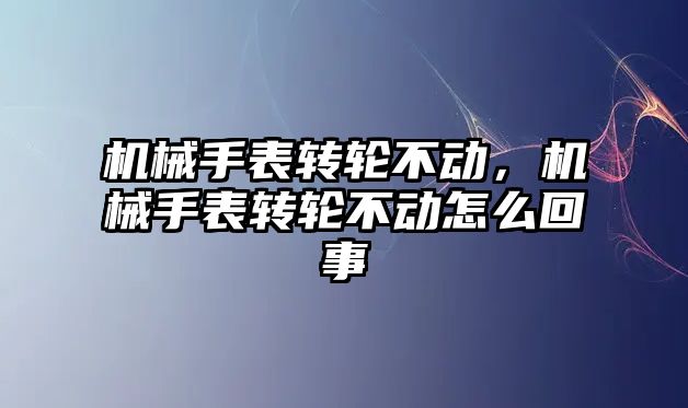 機械手表轉輪不動，機械手表轉輪不動怎么回事