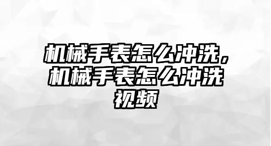 機械手表怎么沖洗，機械手表怎么沖洗視頻