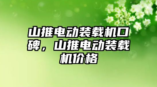 山推電動裝載機口碑，山推電動裝載機價格