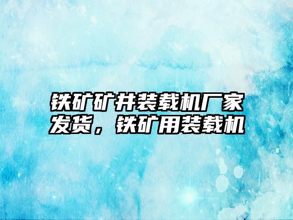 鐵礦礦井裝載機廠家發貨，鐵礦用裝載機