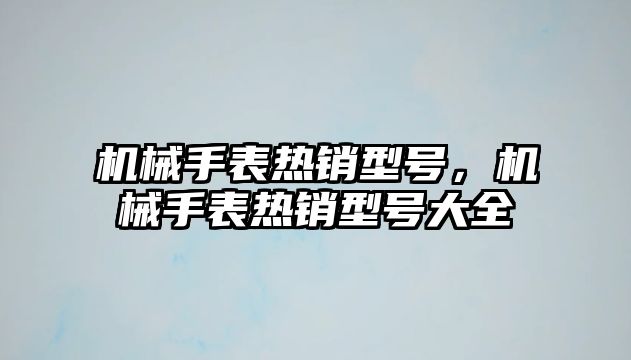 機械手表熱銷型號，機械手表熱銷型號大全