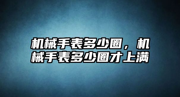 機械手表多少圈，機械手表多少圈才上滿