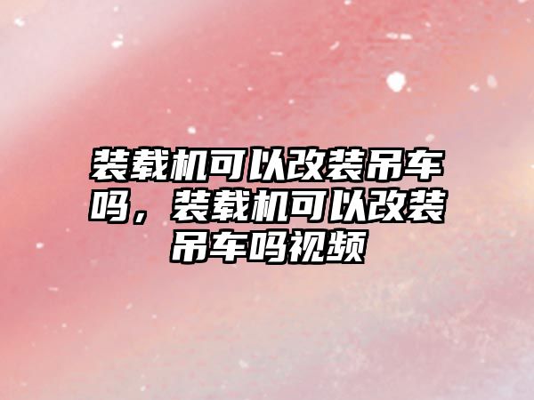 裝載機可以改裝吊車嗎，裝載機可以改裝吊車嗎視頻