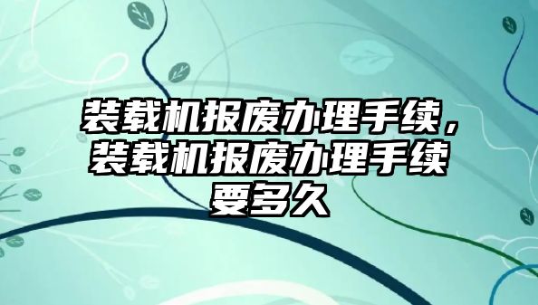 裝載機報廢辦理手續(xù)，裝載機報廢辦理手續(xù)要多久