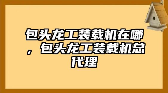 包頭龍工裝載機在哪，包頭龍工裝載機總代理