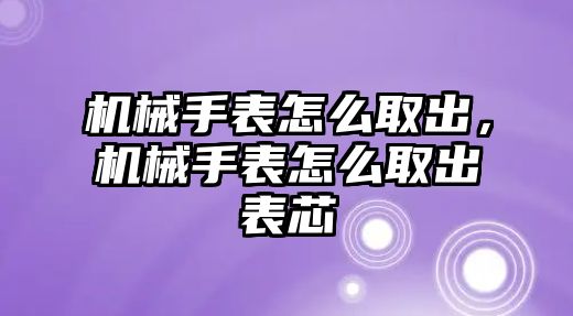 機械手表怎么取出，機械手表怎么取出表芯