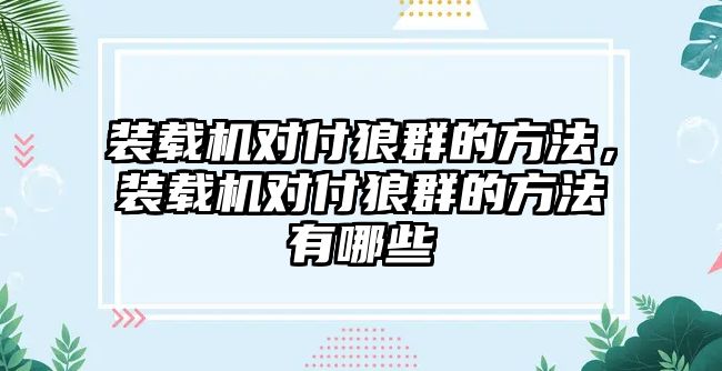 裝載機對付狼群的方法，裝載機對付狼群的方法有哪些