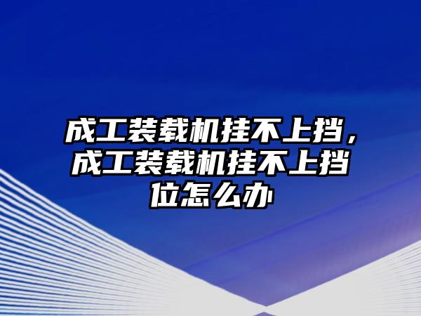 成工裝載機(jī)掛不上擋，成工裝載機(jī)掛不上擋位怎么辦