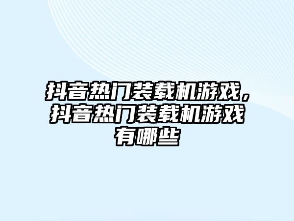 抖音熱門裝載機游戲，抖音熱門裝載機游戲有哪些