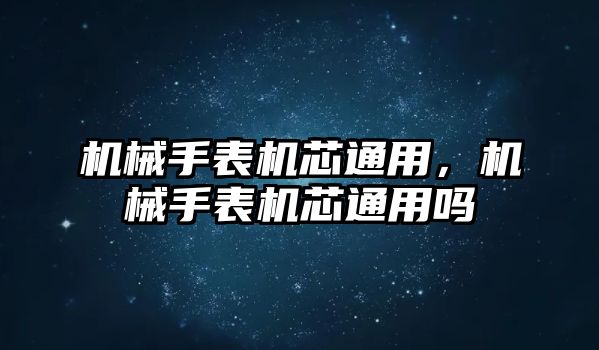 機械手表機芯通用，機械手表機芯通用嗎