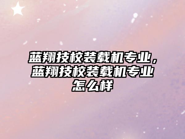 藍(lán)翔技校裝載機專業(yè)，藍(lán)翔技校裝載機專業(yè)怎么樣