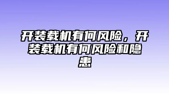 開裝載機有何風險，開裝載機有何風險和隱患