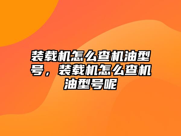 裝載機怎么查機油型號，裝載機怎么查機油型號呢