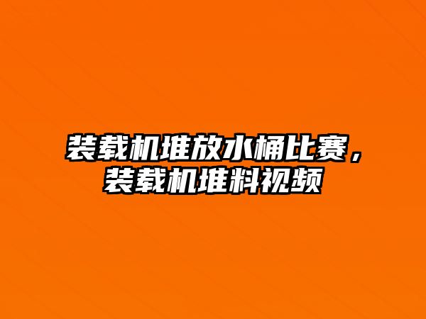 裝載機堆放水桶比賽，裝載機堆料視頻