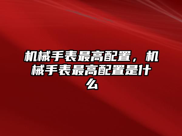 機械手表最高配置，機械手表最高配置是什么