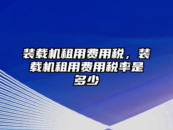 裝載機租用費用稅，裝載機租用費用稅率是多少