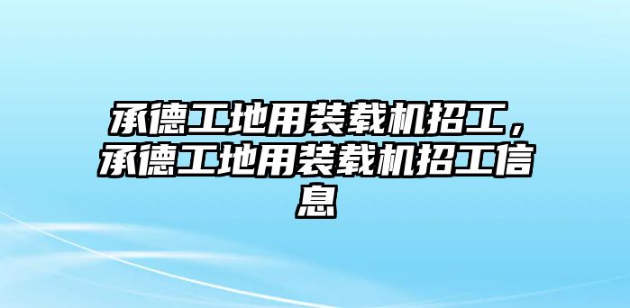 承德工地用裝載機(jī)招工，承德工地用裝載機(jī)招工信息