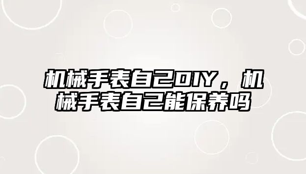 機(jī)械手表自己DIY，機(jī)械手表自己能保養(yǎng)嗎