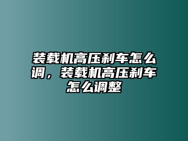 裝載機(jī)高壓剎車怎么調(diào)，裝載機(jī)高壓剎車怎么調(diào)整